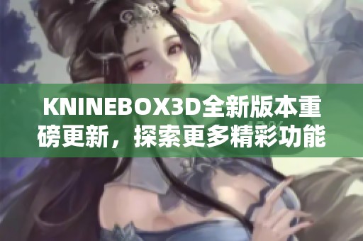 KNINEBOX3D全新版本重磅更新，探索更多精彩功能与体验