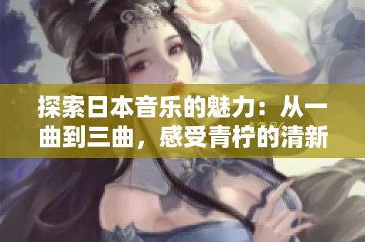 探索日本音乐的魅力：从一曲到三曲，感受青柠的清新旋律
