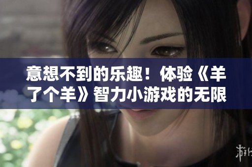 意想不到的乐趣！体验《羊了个羊》智力小游戏的无限挑战