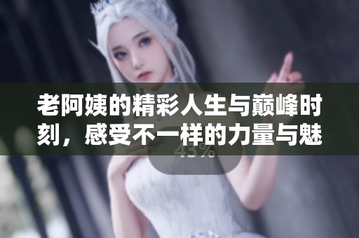 老阿姨的精彩人生与巅峰时刻，感受不一样的力量与魅力
