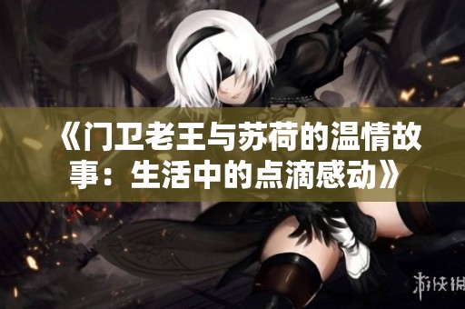 《门卫老王与苏荷的温情故事：生活中的点滴感动》