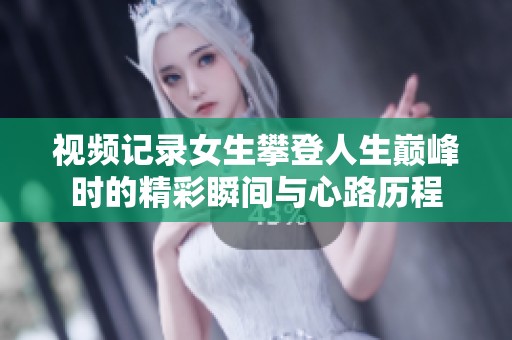 视频记录女生攀登人生巅峰时的精彩瞬间与心路历程
