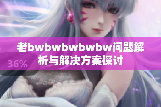 老bwbwbwbwbw问题解析与解决方案探讨