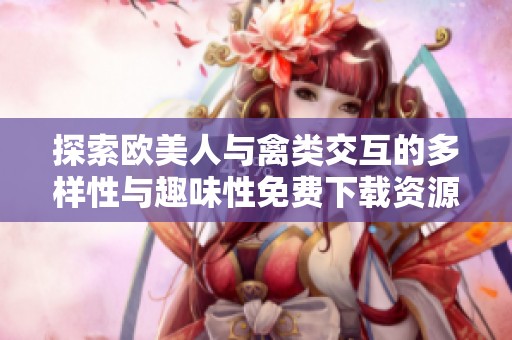 探索欧美人与禽类交互的多样性与趣味性免费下载资源