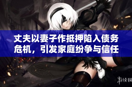 丈夫以妻子作抵押陷入债务危机，引发家庭纷争与信任危机
