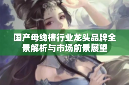 国产母线槽行业龙头品牌全景解析与市场前景展望