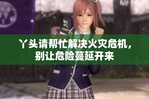 丫头请帮忙解决火灾危机，别让危险蔓延开来
