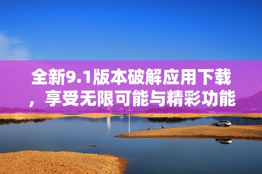 全新9.1版本破解应用下载，享受无限可能与精彩功能