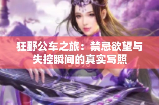 狂野公车之旅：禁忌欲望与失控瞬间的真实写照