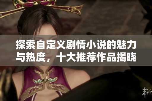 探索自定义剧情小说的魅力与热度，十大推荐作品揭晓
