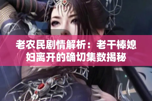 老农民剧情解析：老干棒媳妇离开的确切集数揭秘