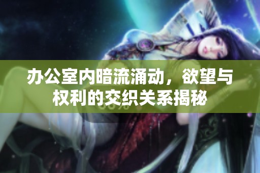 办公室内暗流涌动，欲望与权利的交织关系揭秘