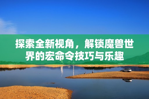 探索全新视角，解锁魔兽世界的宏命令技巧与乐趣