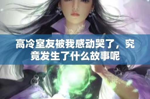 高冷室友被我感动哭了，究竟发生了什么故事呢