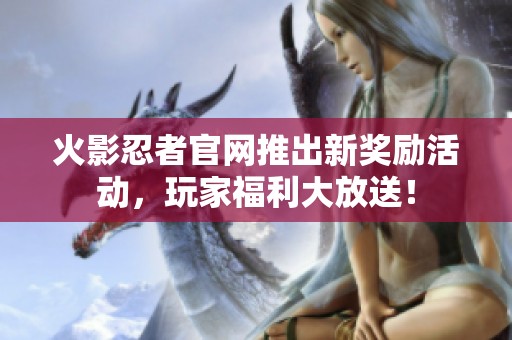 火影忍者官网推出新奖励活动，玩家福利大放送！