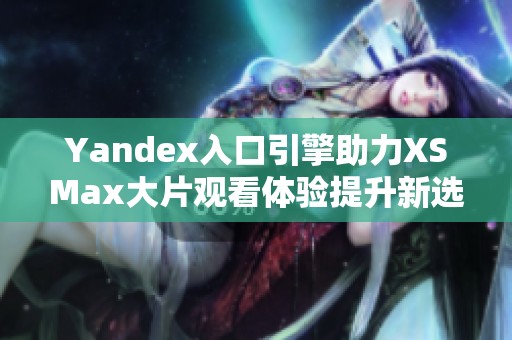Yandex入口引擎助力XSMax大片观看体验提升新选择