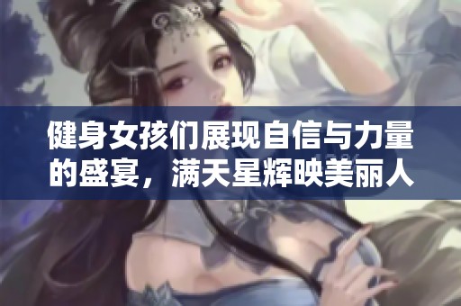 健身女孩们展现自信与力量的盛宴，满天星辉映美丽人生