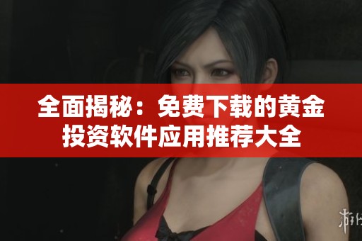 全面揭秘：免费下载的黄金投资软件应用推荐大全