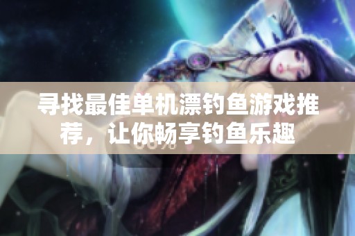 寻找最佳单机漂钓鱼游戏推荐，让你畅享钓鱼乐趣