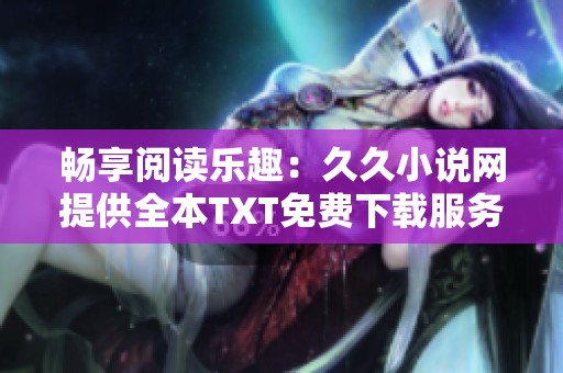 畅享阅读乐趣：久久小说网提供全本TXT免费下载服务