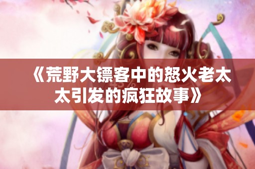《荒野大镖客中的怒火老太太引发的疯狂故事》