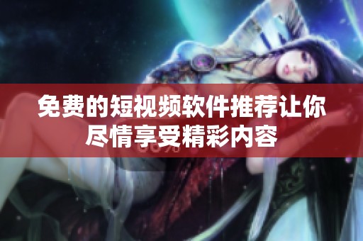 免费的短视频软件推荐让你尽情享受精彩内容