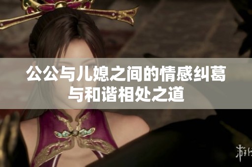 公公与儿媳之间的情感纠葛与和谐相处之道