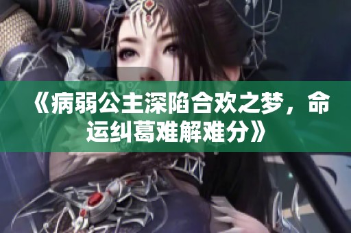 《病弱公主深陷合欢之梦，命运纠葛难解难分》