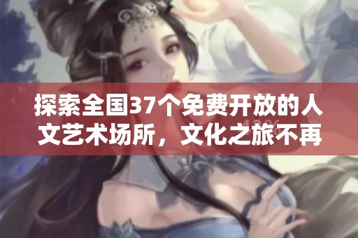 探索全国37个免费开放的人文艺术场所，文化之旅不再有门槛