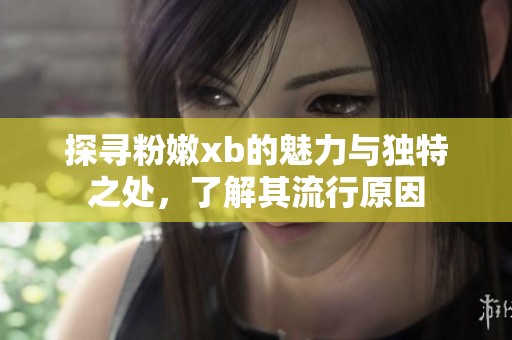 探寻粉嫩xb的魅力与独特之处，了解其流行原因