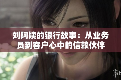 刘阿姨的银行故事：从业务员到客户心中的信赖伙伴