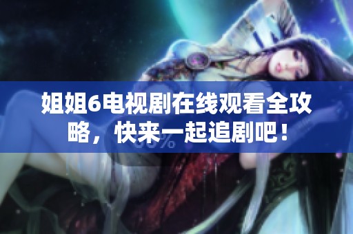 姐姐6电视剧在线观看全攻略，快来一起追剧吧！