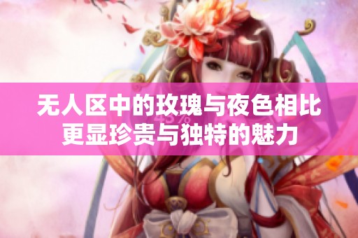 无人区中的玫瑰与夜色相比更显珍贵与独特的魅力