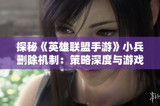 探秘《英雄联盟手游》小兵删除机制：策略深度与游戏平衡的全新变革