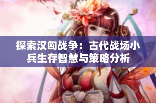 探索汉匈战争：古代战场小兵生存智慧与策略分析