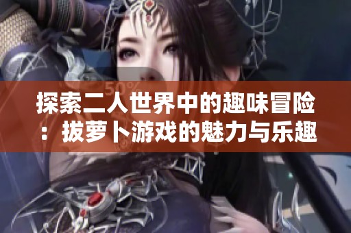 探索二人世界中的趣味冒险：拔萝卜游戏的魅力与乐趣