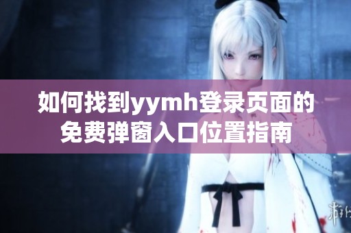 如何找到yymh登录页面的免费弹窗入口位置指南