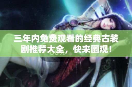 三年内免费观看的经典古装剧推荐大全，快来围观！
