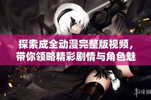 探索成全动漫完整版视频，带你领略精彩剧情与角色魅力