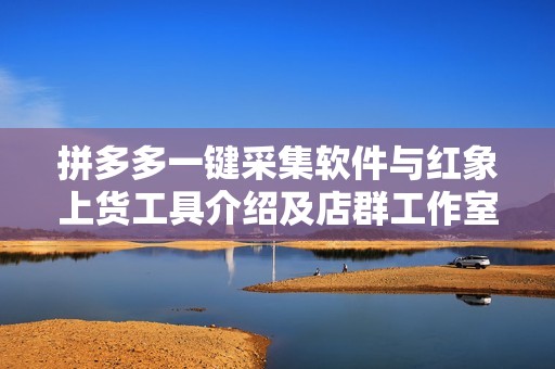 拼多多一键采集软件与红象上货工具介绍及店群工作室运营技巧