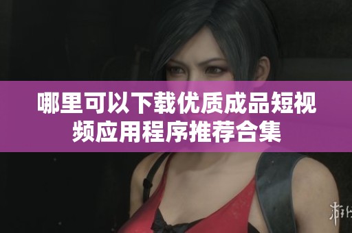 哪里可以下载优质成品短视频应用程序推荐合集