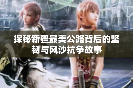 探秘新疆最美公路背后的坚韧与风沙抗争故事