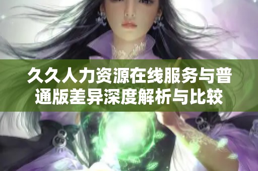 久久人力资源在线服务与普通版差异深度解析与比较