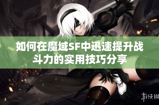 如何在魔域SF中迅速提升战斗力的实用技巧分享