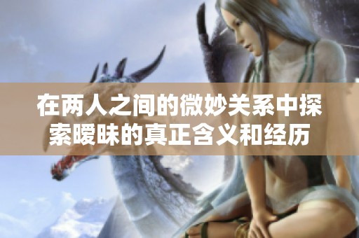 在两人之间的微妙关系中探索暧昧的真正含义和经历