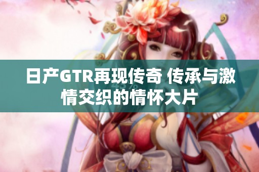 日产GTR再现传奇 传承与激情交织的情怀大片