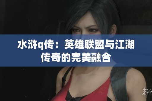 水浒q传：英雄联盟与江湖传奇的完美融合