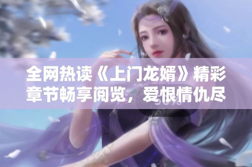 全网热读《上门龙婿》精彩章节畅享阅览，爱恨情仇尽在其中