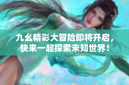 九幺精彩大冒险即将开启，快来一起探索未知世界！