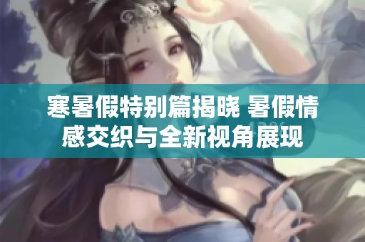 寒暑假特别篇揭晓 暑假情感交织与全新视角展现